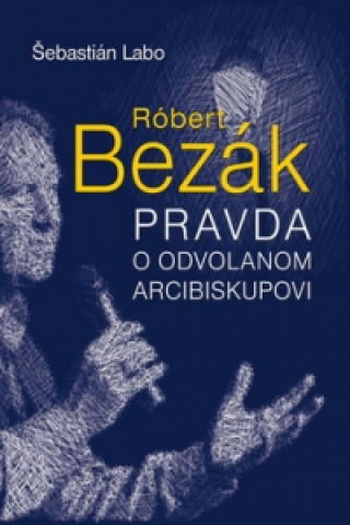 Róbert Bezák Pravda o odvolanom arcibiskupovi