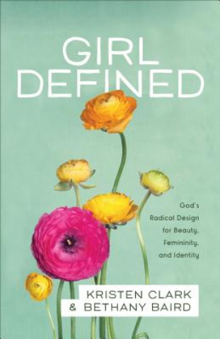 Girl Defined - God`s Radical Design for Beauty, Femininity, and Identity