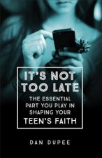 It's Not Too Late The Essential Part You Play in S haping Your Teen's Faith