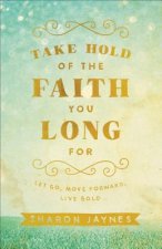 Take Hold of the Faith You Long For - Let Go, Move Forward, Live Bold
