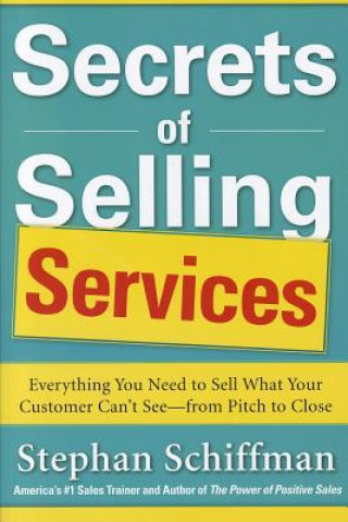 Secrets of Selling Services: Everything You Need to Sell What Your Customer Can't See-from Pitch to Close