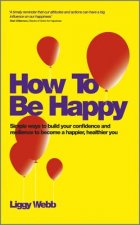 How To Be Happy - Simple Ways to Build Your Confidence and Resilience to Become a Happier, Healthier You