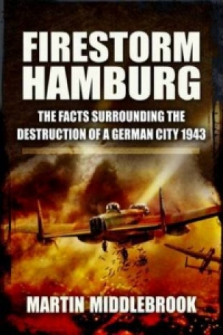 Firestorm Hamburg: The Facts Surrounding The Destruction of a German City 1943