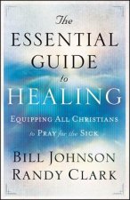 Essential Guide to Healing - Equipping All Christians to Pray for the Sick