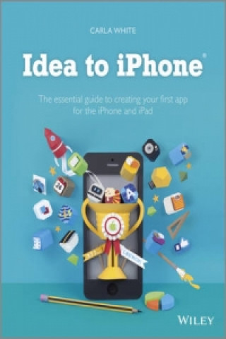 Idea to Iphone - the Essential Guide to Creating  Your First App for the Iphone, Ipad and iPod Touch