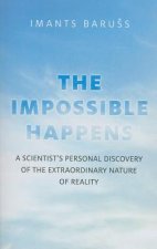 Impossible Happens, The - A Scientist`s Personal Discovery of the Extraordinary Nature of Reality