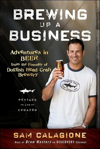 Brewing Up a Business - Adventures in Beer from the Founder of Dogfish Head Craft Brewery, Revised  and Updated 2e