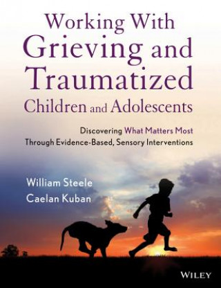 Working with Grieving and Traumatized Children and  Adolescents - Discovering What Matters Most Through Evidence-Based, Sensory Interventions