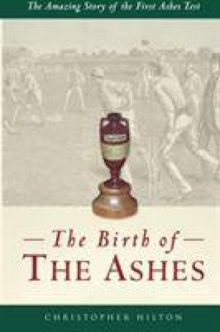 Birth of the Ashes. The Amazing Story of the First Ashes Tes