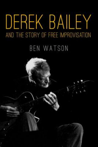 Derek Bailey and the Story of Free Improvisation