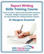Report Writing Skills Training Course - How to Write a Report and Executive Summary,  and Plan, Design and Present Your Report - An Easy Format for Wr