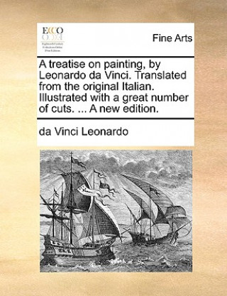 Treatise on Painting, by Leonardo Da Vinci. Translated from the Original Italian. Illustrated with a Great Number of Cuts. ... a New Edition.