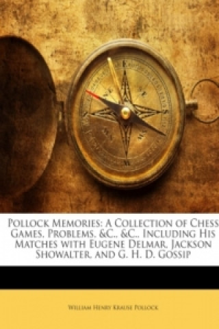 Pollock Memories: A Collection of Chess Games, Problems, &C., &C., Including His Matches with Eugene Delmar, Jackson Showalter, and G. H. D. Gossip