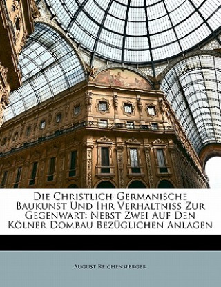 Die Christlich-Germanische Baukunst Und Ihr Verhältniss Zur Gegenwart: Nebst Zwei Auf Den Kölner Dombau Bezüglichen Anlagen