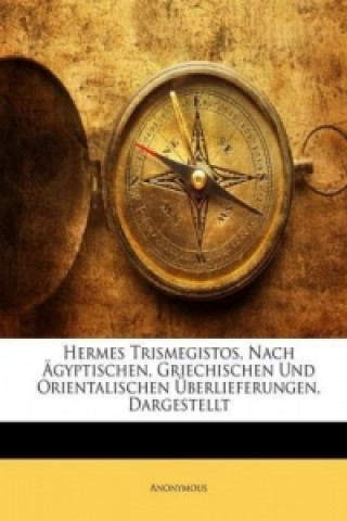 Hermes Trismegistos, Nach Ägyptischen, Griechischen Und Orientalischen Überlieferungen, Dargestellt