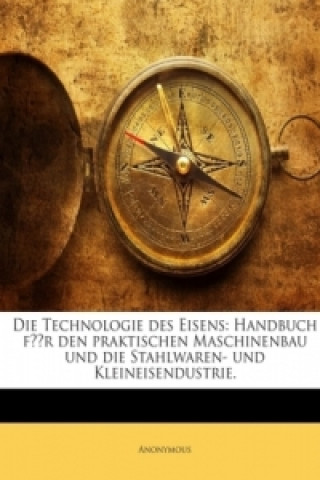 Die Technologie des Eisens: Handbuch für den praktischen Maschinenbau und die Stahlwaren- und Kleineisendustrie.