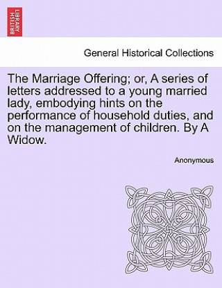 Marriage Offering; Or, a Series of Letters Addressed to a Young Married Lady, Embodying Hints on the Performance of Household Duties, and on the Manag