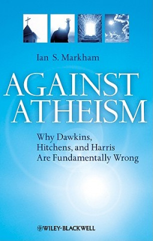Against Atheism - Why Dawkins, Hitchens and Harris are Fundamentally Wrong
