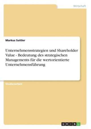 Unternehmensstrategien und Shareholder Value - Bedeutung des strategischen Managements fur die wertorientierte Unternehmensfuhrung