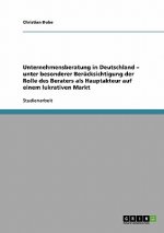 Unternehmensberatung in Deutschland - unter besonderer Berucksichtigung der Rolle des Beraters als Hauptakteur auf einem lukrativen Markt
