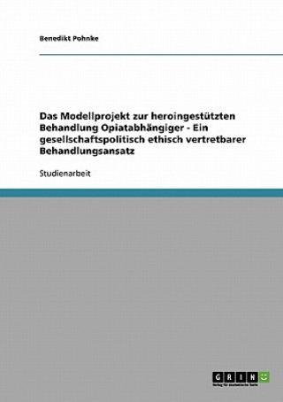 Modellprojekt zur heroingestutzten Behandlung Opiatabhangiger - Ein gesellschaftspolitisch ethisch vertretbarer Behandlungsansatz