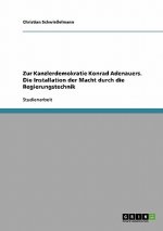 Zur Kanzlerdemokratie Konrad Adenauers. Die Installation der Macht durch die Regierungstechnik