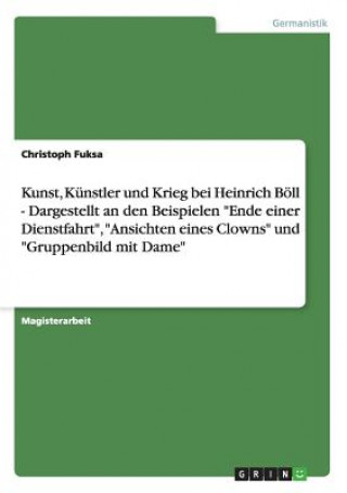 Kunst, Kunstler und Krieg bei Heinrich Boell - Dargestellt an den Beispielen Ende einer Dienstfahrt, Ansichten eines Clowns und Gruppenbild mit Dame