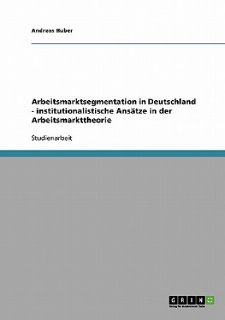 Arbeitsmarktsegmentation in Deutschland - institutionalistische Ansatze in der Arbeitsmarkttheorie