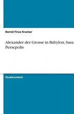 Alexander Der Grosse in Babylon, Susa Und Persepolis