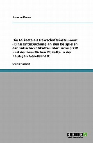 Etikette als Herrschaftsinstrument - Eine Untersuchung an den Beispielen der hoefischen Etikette unter Ludwig XIV. und der beruflichen Etikette in der