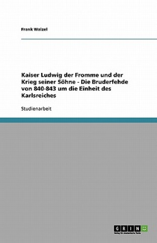 Kaiser Ludwig der Fromme und der Krieg seiner Soehne - Die Bruderfehde von 840-843 um die Einheit des Karlsreiches