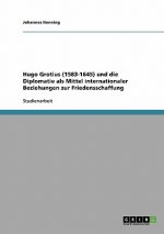 Hugo Grotius (1583-1645) und die Diplomatie als Mittel internationaler Beziehungen zur Friedensschaffung