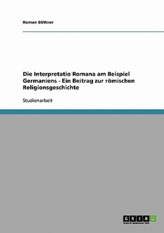 Interpretatio Romana am Beispiel Germaniens - Ein Beitrag zur roemischen Religionsgeschichte