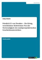Friedrich II. Von Preussen - Ein Konig, Verschiedene Sichtweisen. Von Der Notwendigkeit Des Multiperspektivischen Geschichtsunterrichtes