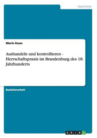 Aushandeln und kontrollieren - Herrschaftspraxis im Brandenburg des 18. Jahrhunderts