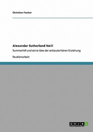 Alexander Sutherland Neill. Summerhill und seine Idee der antiautoritären Erziehung