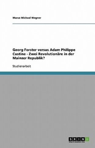 Georg Forster versus Adam Philippe Custine - Zwei Revolutionare in der Mainzer Republik?