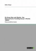Für Kaiser Max nach Mexiko  -  Das Österreichische Freiwilligenkorps in Mexiko 1864/67