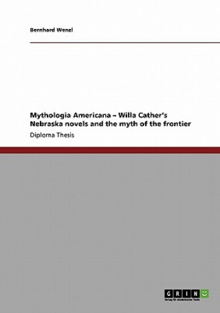 Mythologia Americana - Willa Cather's Nebraska novels and the myth of the frontier