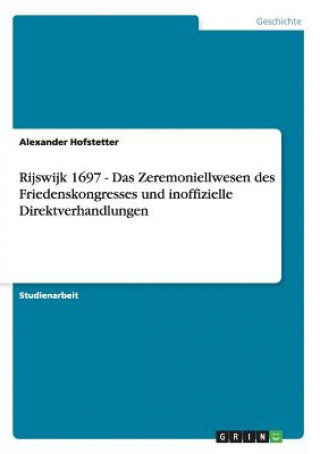 Rijswijk 1697 - Das Zeremoniellwesen des Friedenskongresses und inoffizielle Direktverhandlungen