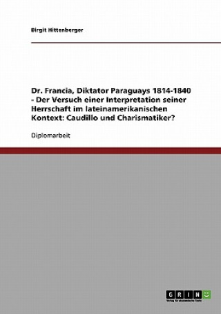 Dr. Francia, Diktator Paraguays 1814-1840 - Der Versuch einer Interpretation seiner Herrschaft im lateinamerikanischen Kontext: Caudillo und Charismat
