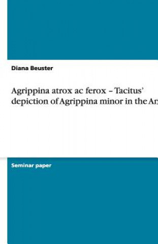 Agrippina atrox ac ferox - Tacitus' depiction of Agrippina minor in the Annals