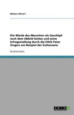 W rde Des Menschen ALS Gesch pf Nach Dem Abbild Gottes Und Seine Infragestellung Durch Die Ethik Peter Singers Am Beispiel Der Euthanasie.