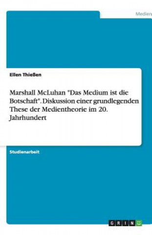 Marshall McLuhan Das Medium ist die Botschaft. Diskussion einer grundlegenden These der Medientheorie im 20. Jahrhundert