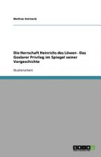 Die Herrschaft Heinrichs des Löwen - Das Goslarer Privileg im Spiegel seiner Vorgeschichte