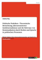 Politische Praktiken - Theoretische Betrachtung, akteurzentrierter Instititutonalismus und die Relevanz von Kommunikation durch Medien und Sprache in