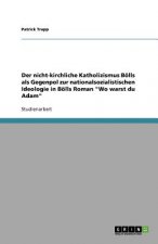 Nicht-Kirchliche Katholizismus Bolls ALS Gegenpol Zur Nationalsozialistischen Ideologie in Bolls Roman 'wo Warst Du Adam'