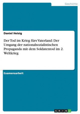 Der Tod im Krieg fürs Vaterland: Der Umgang der nationalsozialistischen Propaganda mit dem Soldatentod im 2. Weltkrieg