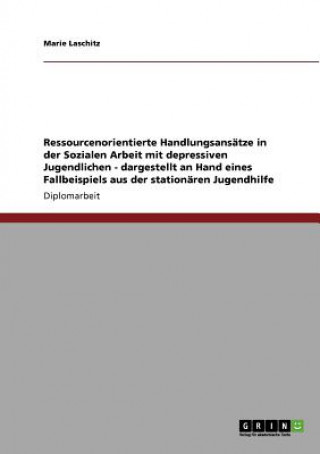 Ressourcenorientierte Handlungsansatze in der Sozialen Arbeit mit depressiven Jugendlichen - dargestellt an Hand eines Fallbeispiels aus der stationar