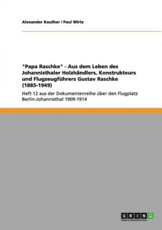 Papa Raschke - Aus Dem Leben Des Johannisthaler Holzh ndlers, Konstrukteurs Und Flugzeugf hrers Gustav Raschke (1885-1949)